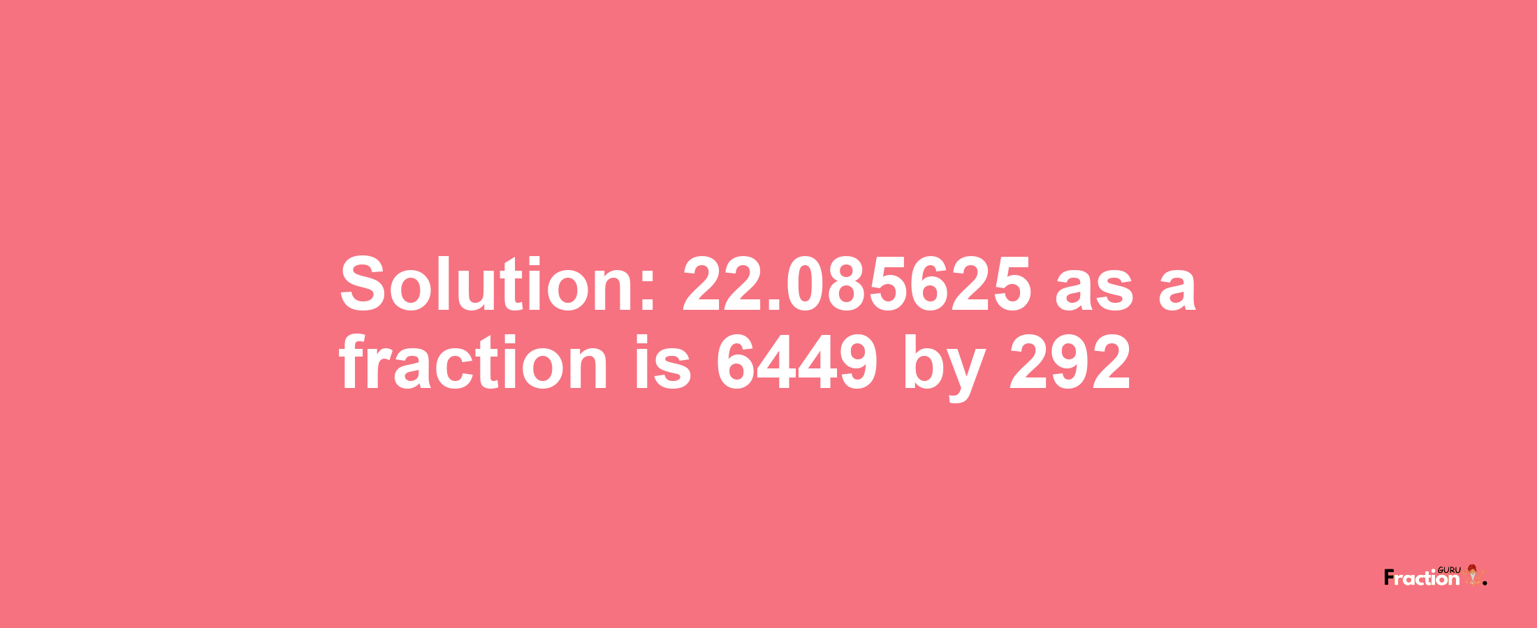 Solution:22.085625 as a fraction is 6449/292